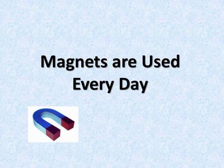 Magnets are Used Every Day. Magnets Magnets are used every day. Sometimes we can see the magnets such as the ones we use on our fridge to hold papers.