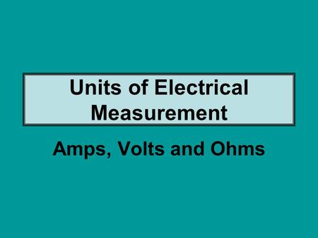 Amps, Volts and Ohms Units of Electrical Measurement.