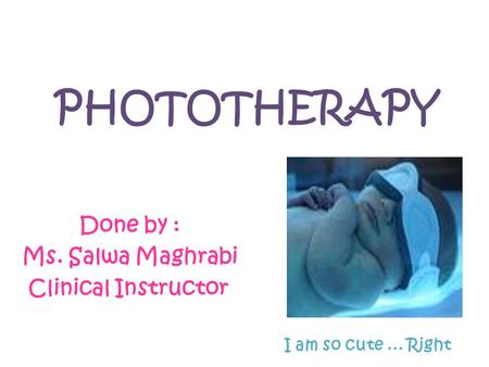 PHOTOTHERAPY Done by : Ms. Salwa Maghrabi Clinical Instructor I am so cute... Right.