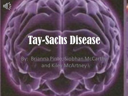 Tay-Sachs Disease By: Brianna Pinto, Siobhan McCarthy and Kiley McArtney.