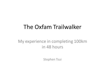 The Oxfam Trailwalker My experience in completing 100km in 48 hours Stephen Tsui.