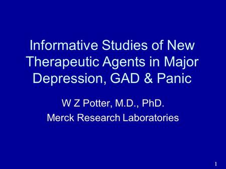 1 Informative Studies of New Therapeutic Agents in Major Depression, GAD & Panic W Z Potter, M.D., PhD. Merck Research Laboratories.