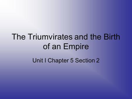 The Triumvirates and the Birth of an Empire Unit I Chapter 5 Section 2.