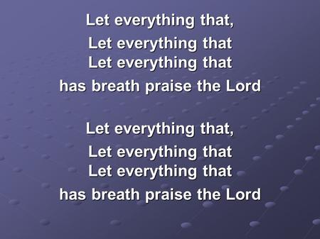 Let everything that, Let everything that Let everything that has breath praise the Lord Let everything that, Let everything that Let everything that has.