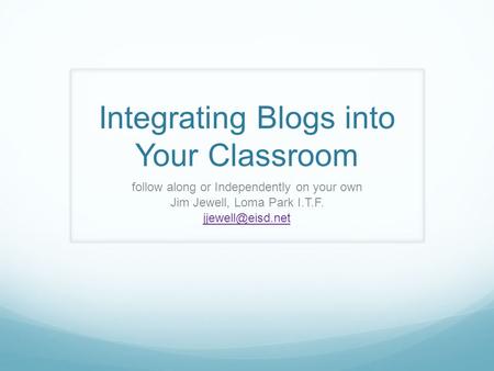 Integrating Blogs into Your Classroom follow along or Independently on your own Jim Jewell, Loma Park I.T.F.