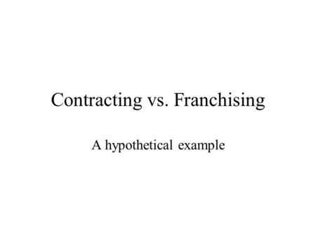 Contracting vs. Franchising A hypothetical example.