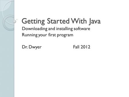 Getting Started With Java Downloading and installing software Running your first program Dr. DwyerFall 2012.