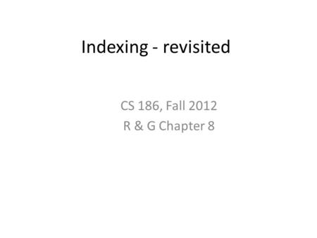 Indexing - revisited CS 186, Fall 2012 R & G Chapter 8.