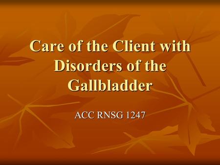 Care of the Client with Disorders of the Gallbladder ACC RNSG 1247.