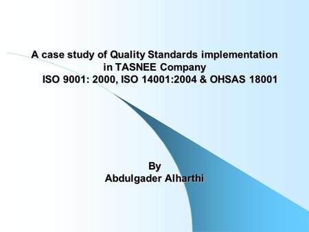 A case study of Quality Standards implementation in TASNEE Company ISO 9001: 2000, ISO 14001:2004 & OHSAS 18001 By Abdulgader Alharthi.