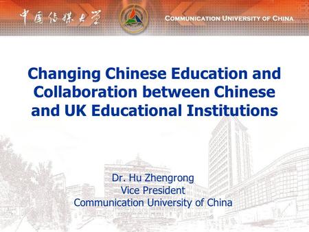 Changing Chinese Education and Collaboration between Chinese and UK Educational Institutions Dr. Hu Zhengrong Vice President Communication University of.