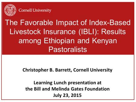 The Favorable Impact of Index-Based Livestock Insurance (IBLI): Results among Ethiopian and Kenyan Pastoralists Christopher B. Barrett, Cornell University.