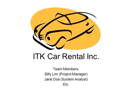 ITK Car Rental Inc. Team Members: Billy Lim (Project Manager) Jane Doe (System Analyst) Etc.
