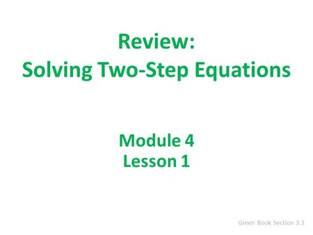 Review: Solving Two-Step Equations Green Book Section 3.3 Module 4 Lesson 1.