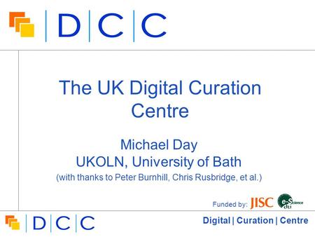 Digital | Curation | Centre The UK Digital Curation Centre Michael Day UKOLN, University of Bath (with thanks to Peter Burnhill, Chris Rusbridge, et al.)