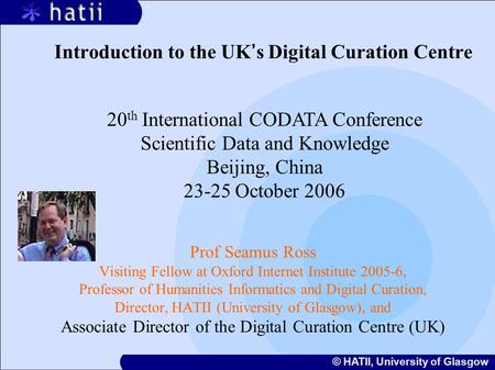 © HATII, University of Glasgow Introduction to the UK ’ s Digital Curation Centre Prof Seamus Ross Visiting Fellow at Oxford Internet Institute 2005-6,