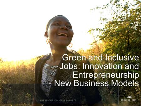 TUNIS 23 MARCH 2012 PRESENTER: DOUGLAS BARNETT Green and Inclusive Jobs: Innovation and Entrepreneurship - New Business Models.