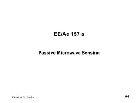 6-1 EE/Ge 157b Week 6 EE/Ae 157 a Passive Microwave Sensing.