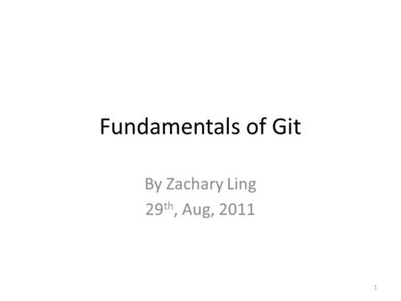Fundamentals of Git By Zachary Ling 29 th, Aug, 2011 1.