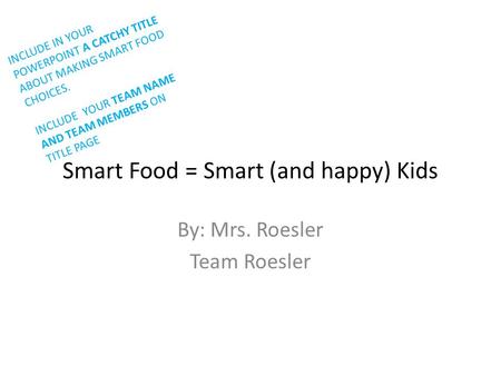 Smart Food = Smart (and happy) Kids By: Mrs. Roesler Team Roesler INCLUDE IN YOUR POWERPOINT A CATCHY TITLE ABOUT MAKING SMART FOOD CHOICES. INCLUDE YOUR.