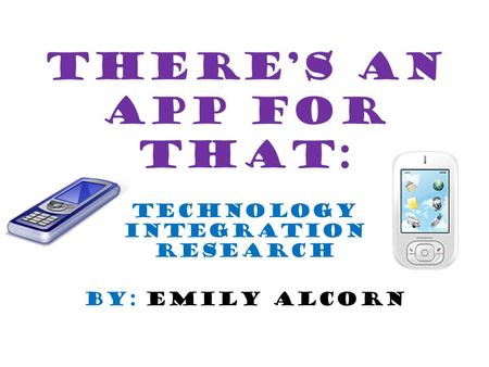 There’s an App for that: Technology Integration Research By: Emily Alcorn.