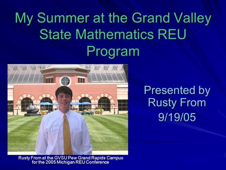 My Summer at the Grand Valley State Mathematics REU Program Presented by Rusty From 9/19/05 Rusty From at the GVSU Pew Grand Rapids Campus for the 2005.