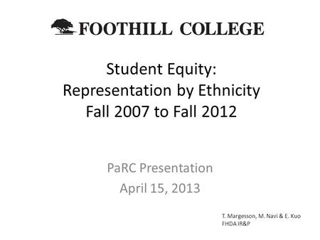 Student Equity: Representation by Ethnicity Fall 2007 to Fall 2012 PaRC Presentation April 15, 2013 T. Margesson, M. Navi & E. Kuo FHDA IR&P.
