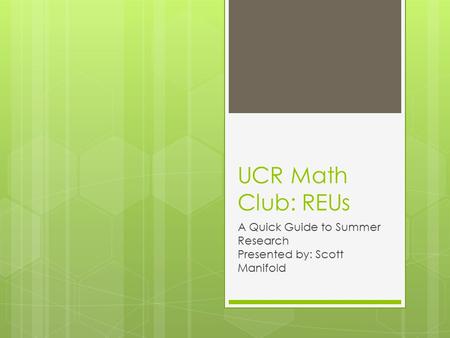 UCR Math Club: REUs A Quick Guide to Summer Research Presented by: Scott Manifold.