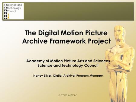 The Digital Motion Picture Archive Framework Project © 2008 AMPAS Academy of Motion Picture Arts and Sciences Science and Technology Council Nancy Silver,