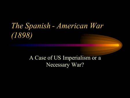 The Spanish - American War (1898) A Case of US Imperialism or a Necessary War?