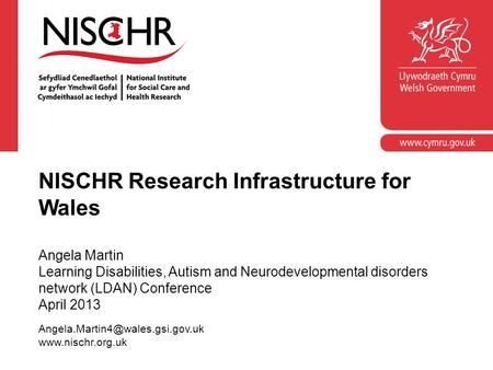 NISCHR Research Infrastructure for Wales Angela Martin Learning Disabilities, Autism and Neurodevelopmental disorders network (LDAN) Conference April 2013.