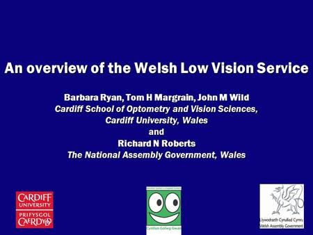 An overview of the Welsh Low Vision Service Barbara Ryan, Tom H Margrain, John M Wild Cardiff School of Optometry and Vision Sciences, Cardiff University,