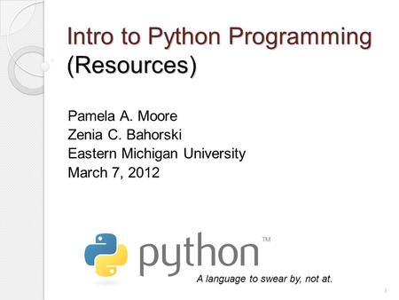 Intro to Python Programming (Resources) Pamela A. Moore Zenia C. Bahorski Eastern Michigan University March 7, 2012 A language to swear by, not at. 1.