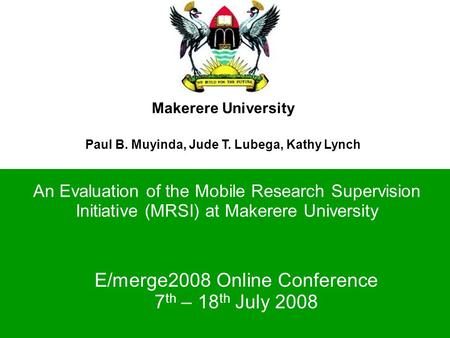Makerere University Paul B. Muyinda, Jude T. Lubega, Kathy Lynch An Evaluation of the Mobile Research Supervision Initiative (MRSI) at Makerere University.