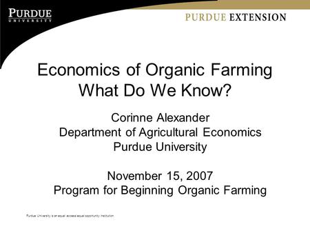 Purdue University is an equal access/equal opportunity institution Economics of Organic Farming What Do We Know? Corinne Alexander Department of Agricultural.