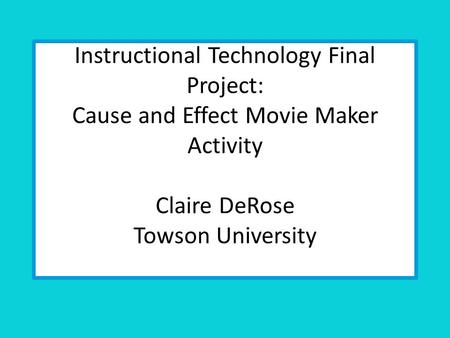 Instructional Technology Final Project: Cause and Effect Movie Maker Activity Claire DeRose Towson University.