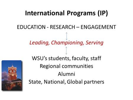 International Programs (IP) EDUCATION - RESEARCH – ENGAGEMENT Leading, Championing, Serving WSU’s students, faculty, staff Regional communities Alumni.