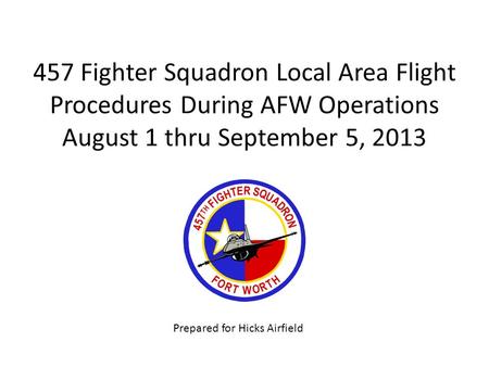 457 Fighter Squadron Local Area Flight Procedures During AFW Operations August 1 thru September 5, 2013 Prepared for Hicks Airfield.