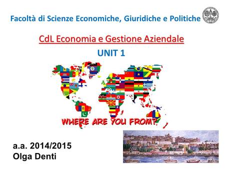 Facoltà di Scienze Economiche, Giuridiche e Politiche CdL Economia e Gestione Aziendale UNIT 1 a.a. 2014/2015 Olga Denti.