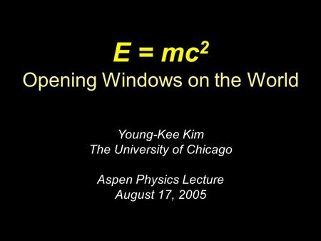 E = mc 2 Opening Windows on the World Young-Kee Kim The University of Chicago Aspen Physics Lecture August 17, 2005.