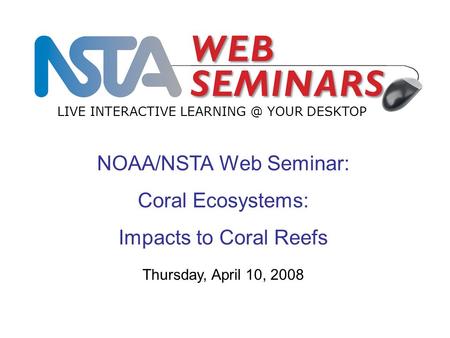 NOAA/NSTA Web Seminar: Coral Ecosystems: Impacts to Coral Reefs LIVE INTERACTIVE YOUR DESKTOP Thursday, April 10, 2008.