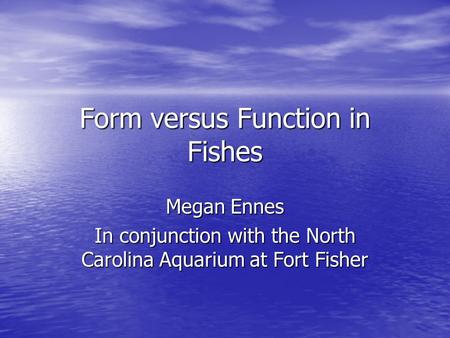 Form versus Function in Fishes Megan Ennes In conjunction with the North Carolina Aquarium at Fort Fisher.