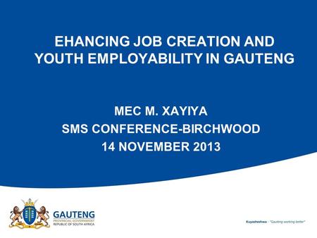 EHANCING JOB CREATION AND YOUTH EMPLOYABILITY IN GAUTENG MEC M. XAYIYA SMS CONFERENCE-BIRCHWOOD 14 NOVEMBER 2013.