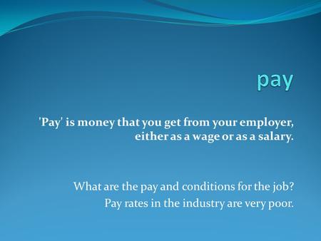 'Pay' is money that you get from your employer, either as a wage or as a salary. What are the pay and conditions for the job? Pay rates in the industry.