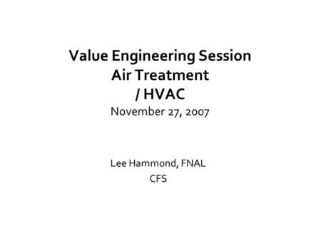 Value Engineering Session Air Treatment / HVAC November 27, 2007 Lee Hammond, FNAL CFS.
