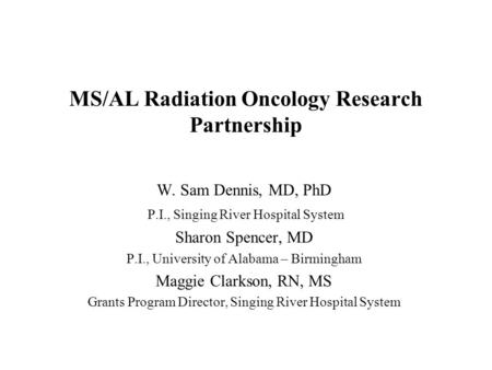 MS/AL Radiation Oncology Research Partnership W. Sam Dennis, MD, PhD P.I., Singing River Hospital System Sharon Spencer, MD P.I., University of Alabama.