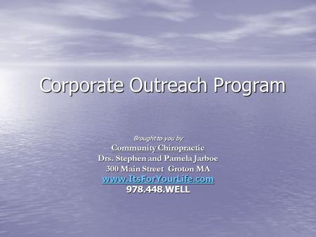 Corporate Outreach Program Brought to you by Community Chiropractic Drs. Stephen and Pamela Jarboe 300 Main Street Groton MA www.ItsForYourLife.com 978.448.WELL.