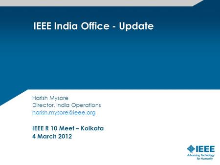 IEEE India Office - Update Harish Mysore Director, India Operations IEEE R 10 Meet – Kolkata 4 March 2012.