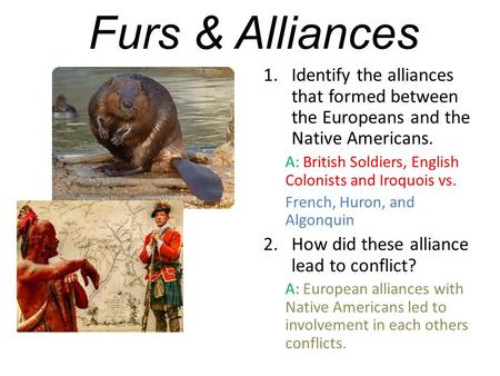Furs & Alliances Identify the alliances that formed between the Europeans and the Native Americans. A: British Soldiers, English Colonists and Iroquois.