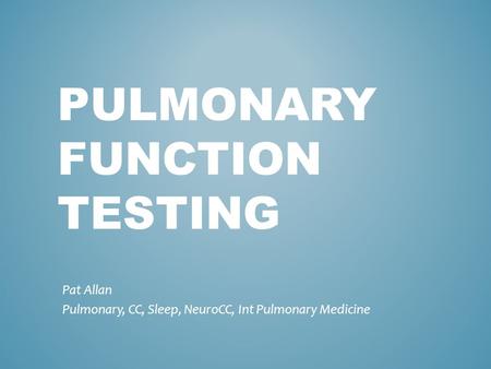 PULMONARY FUNCTION TESTING Pat Allan Pulmonary, CC, Sleep, NeuroCC, Int Pulmonary Medicine.